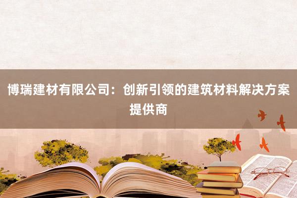 博瑞建材有限公司：创新引领的建筑材料解决方案提供商