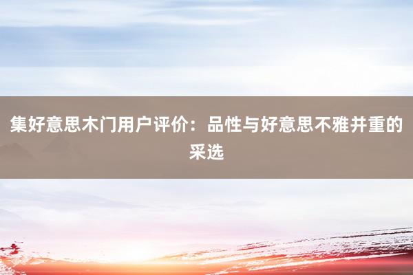 集好意思木门用户评价：品性与好意思不雅并重的采选