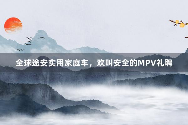 全球途安实用家庭车，欢叫安全的MPV礼聘